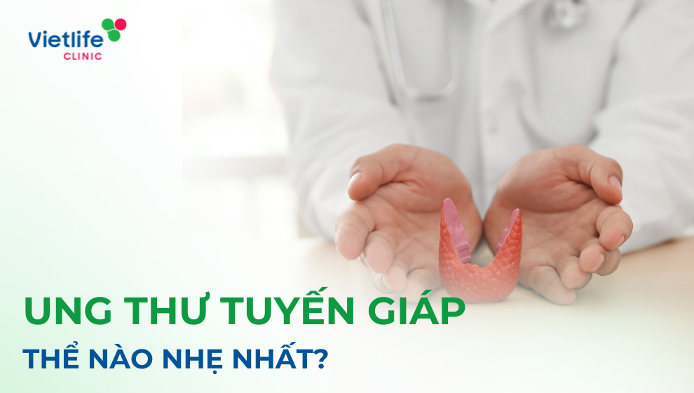 Ung thư tuyến giáp thể nào nhẹ nhất?